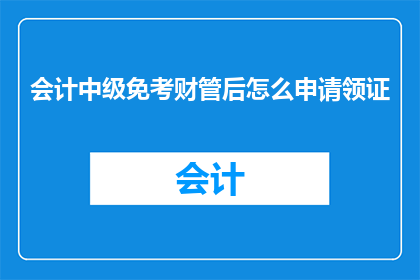 会计中级免考财管后怎么申请领证(会计中级考试免考财管后，如何申请领取相关证书？)