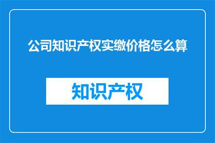公司知识产权实缴价格怎么算(如何计算公司知识产权的实缴价格？)