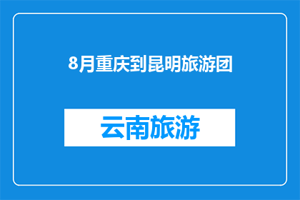 8月重庆到昆明旅游团(8月重庆到昆明旅游团：你准备好踏上这段令人向往的旅程了吗？)