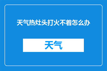 天气热灶头打火不着怎么办(当天气炎热导致灶头无法点燃时，我们该如何应对？)