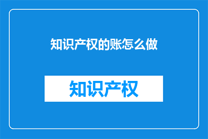 知识产权的账怎么做(如何高效管理知识产权资产？)