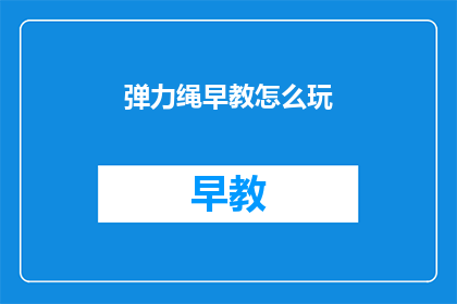 弹力绳早教怎么玩(如何有效利用弹力绳进行早教活动？)
