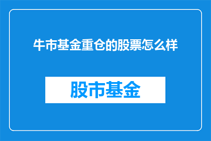 牛市基金重仓的股票怎么样(牛市基金重仓的股票表现如何？投资者应关注哪些关键指标？)