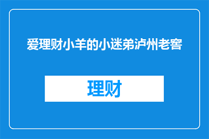 爱理财小羊的小迷弟泸州老窖(爱理财小羊对泸州老窖的迷恋：一个迷弟眼中的白酒世界)