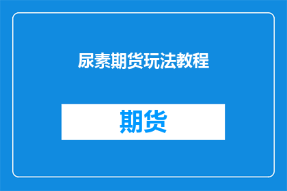 尿素期货玩法教程(尿素期货新手必看：如何玩转这一金融工具？)