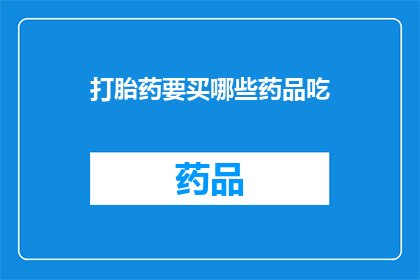 打胎药要买哪些药品吃(打胎药的选购指南：你需要了解哪些药品才能安全进行堕胎？)