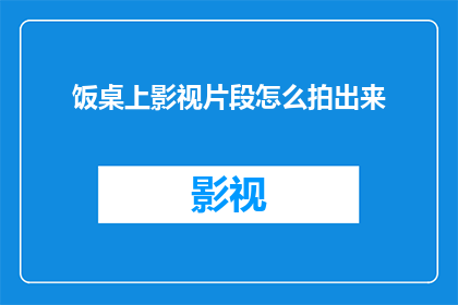 饭桌上影视片段怎么拍出来(如何将饭桌上的影视片段精彩呈现？)