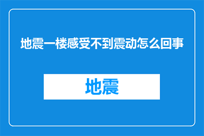 地震一楼感受不到震动怎么回事(地震发生时，为何一楼居民感受不到震动？)