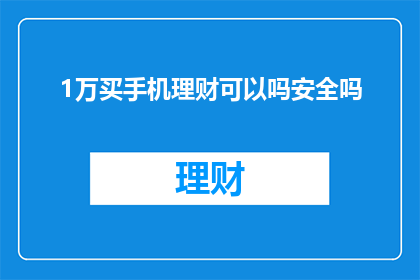 1万买手机理财可以吗安全吗(1万元购买手机进行理财，这种做法是否安全？)