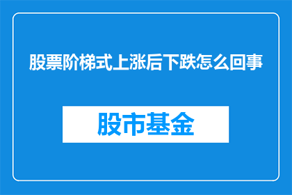 股票阶梯式上涨后下跌怎么回事(股票阶梯式上涨后为何会突然下跌？)
