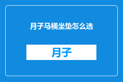月子马桶坐垫怎么选(如何挑选适合月子期间使用的马桶坐垫？)