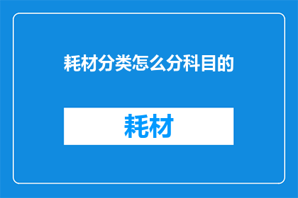 耗材分类怎么分科目的(耗材分类如何根据科目进行有效划分？)