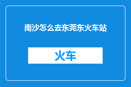 南沙怎么去东莞东火车站(如何从南沙区前往东莞东火车站？)