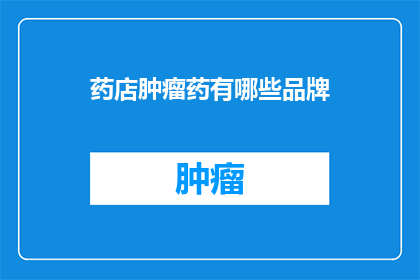 药店肿瘤药有哪些品牌(哪些品牌在药店中销售肿瘤药物？)