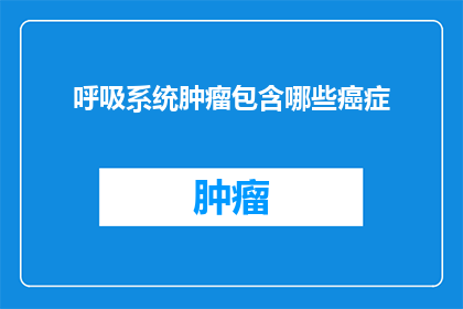 呼吸系统肿瘤包含哪些癌症(呼吸系统肿瘤包含哪些癌症？)