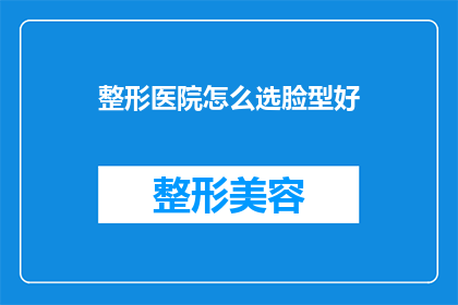 整形医院怎么选脸型好(如何选择合适的整形医院以塑造理想的脸型？)