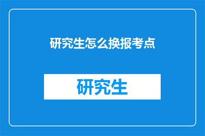 研究生怎么换报考点(研究生如何更换报考点？)