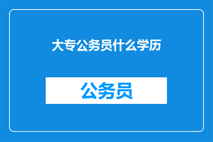 大专公务员什么学历(大专学历的公务员，您认为您的学历水平如何？)