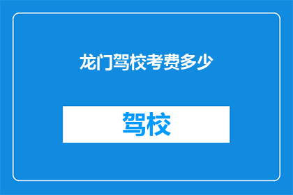 龙门驾校考费多少(龙门驾校的考试费用是多少？)