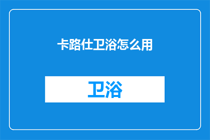 卡路仕卫浴怎么用(如何正确使用卡路仕卫浴产品？)