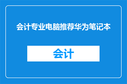 会计专业电脑推荐华为笔记本(华为笔记本在会计专业中的表现如何？是否值得投资？)