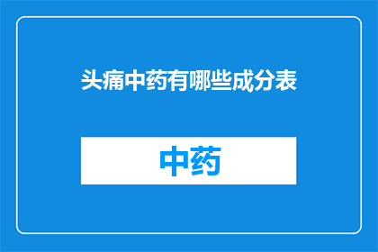 头痛中药有哪些成分表(中药治疗头痛的主要成分有哪些？)