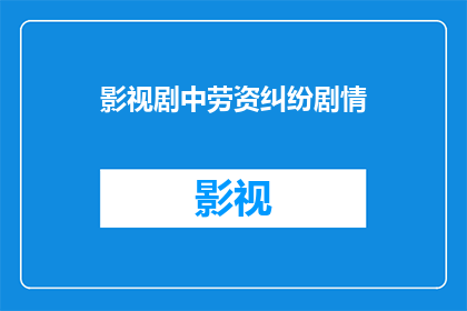 影视剧中劳资纠纷剧情(影视剧中劳资纠纷剧情：如何影响观众对职场现实的理解？)
