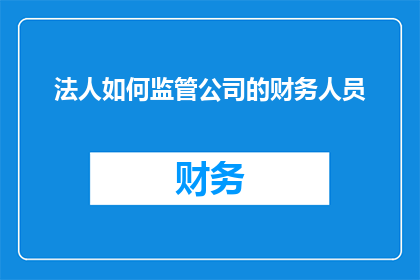 法人如何监管公司的财务人员(法人如何确保公司财务人员的合规性与效率？)
