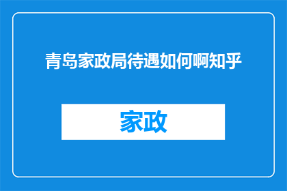 青岛家政局待遇如何啊知乎(青岛家政局的待遇情况如何？在知乎上寻求答案)