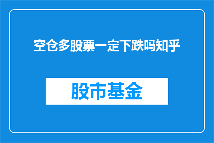 空仓多股票一定下跌吗知乎(空仓多股票是否必然导致下跌？深入探讨股市投资策略)
