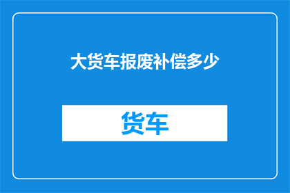 大货车报废补偿多少(大货车报废时，补偿金额是多少？)
