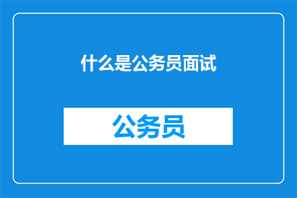 什么是公务员面试(公务员面试究竟意味着什么？)