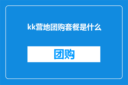 kk营地团购套餐是什么(探索未知：kk营地团购套餐究竟隐藏着哪些秘密？)