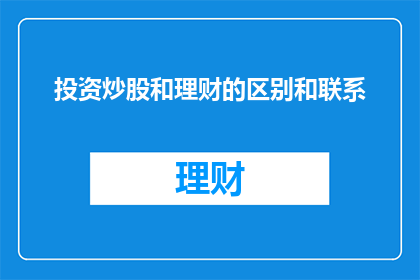 投资炒股和理财的区别和联系(投资炒股与理财：它们之间有何不同？又是如何相互关联的？)