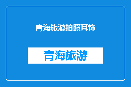青海旅游拍照耳饰(青海旅游拍照耳饰：您是否已经准备好捕捉美丽瞬间？)