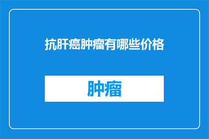 抗肝癌肿瘤有哪些价格(抗肝癌肿瘤药物的价格是多少？)