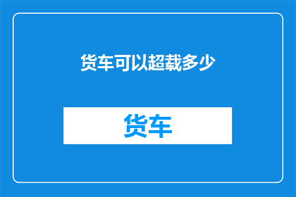 货车可以超载多少(货车超载极限是多少？)