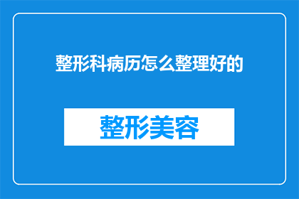 整形科病历怎么整理好的(如何高效整理整形科病历以提升诊疗质量？)