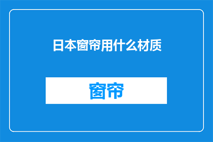 日本窗帘用什么材质(日本窗帘的材质选择：探索不同材质带来的装饰效果与舒适度)