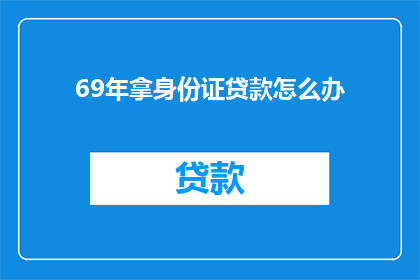 69年拿身份证贷款怎么办(69年拿身份证贷款，该如何处理？)