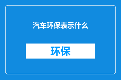 汽车环保表示什么(汽车环保意味着什么？)