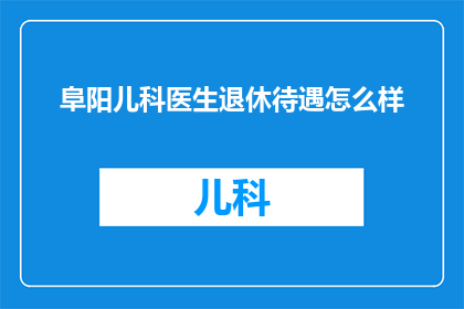 阜阳儿科医生退休待遇怎么样(阜阳儿科医生退休后的生活待遇如何？)