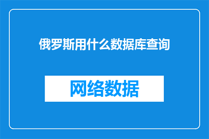 俄罗斯用什么数据库查询(俄罗斯如何利用数据库进行信息查询？)