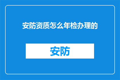 安防资质怎么年检办理的(如何进行安防资质的年度审查与办理？)