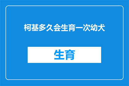 柯基多久会生育一次幼犬(柯基犬的繁殖周期：多久会生育一次幼犬？)