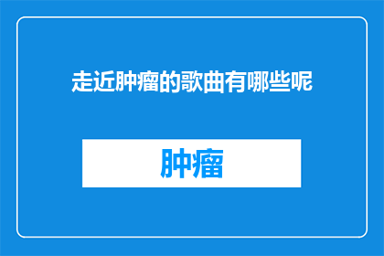 走近肿瘤的歌曲有哪些呢(有哪些歌曲能够贴近并表达对肿瘤患者的关怀与支持？)