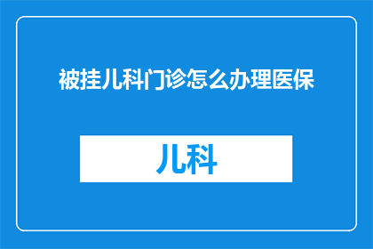被挂儿科门诊怎么办理医保(如何办理医保以应对儿科门诊的挂靠问题？)
