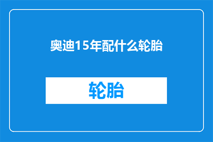 奥迪15年配什么轮胎(奥迪15年车型应配备何种轮胎？)