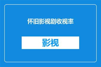 怀旧影视剧收视率(怀旧影视剧的收视率：观众情感的共鸣点在哪里？)