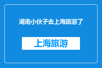 湖南小伙子去上海旅游了(湖南小伙子的上海之旅：探索这座繁华都市的奥秘吗？)
